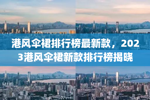 港風(fēng)傘裙排行榜最新款，2023港風(fēng)傘裙新款排行榜揭曉