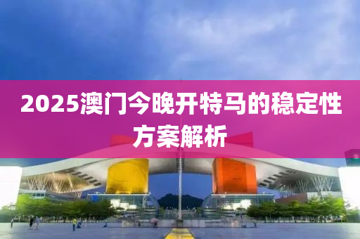 2025澳門今晚開特馬的穩(wěn)定性方案解析