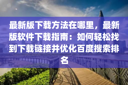 最新版下載方法在哪里，最新版軟件下載指南：如何輕松找到下載鏈接并優(yōu)化百度搜索排名