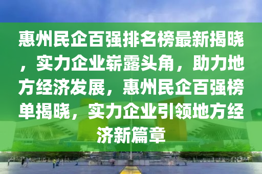 惠州民企百強排名榜最新揭曉，實力企業(yè)嶄露頭角，助力地方經濟發(fā)展，惠州民企百強榜單揭曉，實力企業(yè)引領地方經濟新篇章