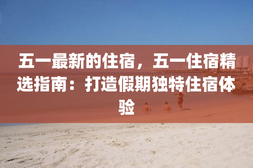 五一最新的住宿，五一住宿精選指南：打造假期獨(dú)特住宿體驗(yàn)