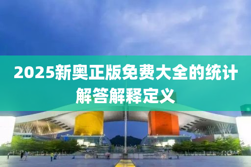 2025新奧正版免費大全的統(tǒng)計解答解釋定義