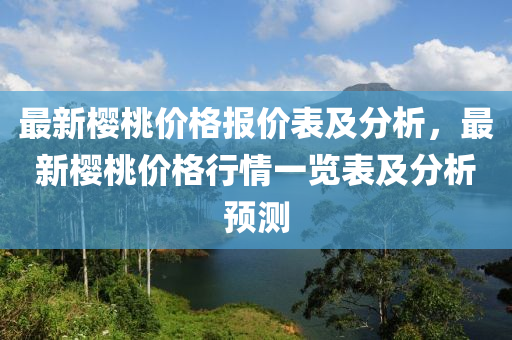 最新櫻桃價(jià)格報(bào)價(jià)表及分析，最新櫻桃價(jià)格行情一覽表及分析預(yù)測(cè)