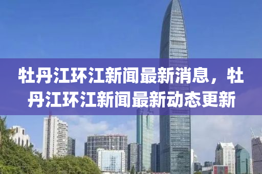牡丹江環(huán)江新聞最新消息，牡丹江環(huán)江新聞最新動態(tài)更新
