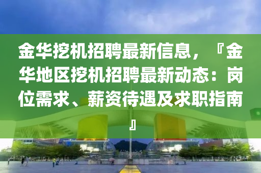 金華挖機(jī)招聘最新信息，『金華地區(qū)挖機(jī)招聘最新動(dòng)態(tài)：崗位需求、薪資待遇及求職指南』