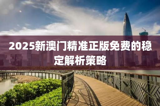 2025新澳門精準(zhǔn)正版免費(fèi)的穩(wěn)定解析策略