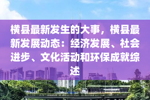 橫縣最新發(fā)生的大事，橫縣最新發(fā)展動(dòng)態(tài)：經(jīng)濟(jì)發(fā)展、社會(huì)進(jìn)步、文化活動(dòng)和環(huán)保成就綜述