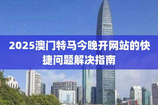 2025澳門特馬今晚開網(wǎng)站的快捷問題解決指南
