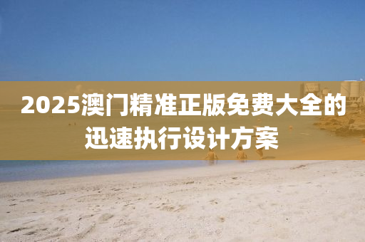 2025澳門精準(zhǔn)正版免費(fèi)大全的迅速執(zhí)行設(shè)計方案