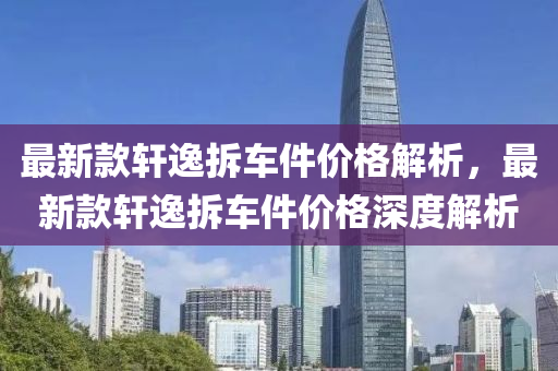 最新款軒逸拆車件價格解析，最新款軒逸拆車件價格深度解析