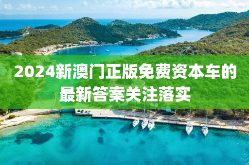 2024新澳門正版免費資本車的最新答案關注落實