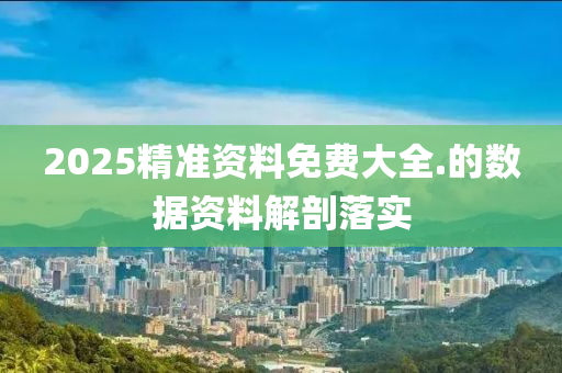 2025精準(zhǔn)資料免費(fèi)大全.的數(shù)據(jù)資料解剖落實(shí)