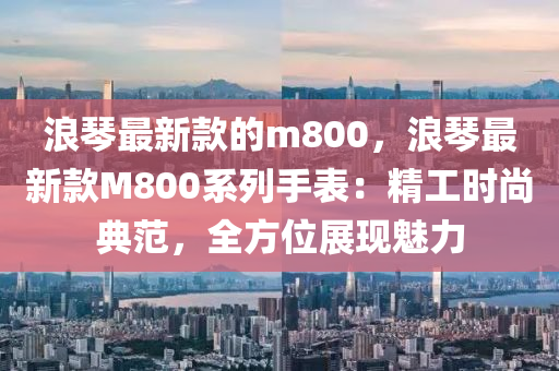浪琴最新款的m800，浪琴最新款M800系列手表：精工時尚典范，全方位展現(xiàn)魅力