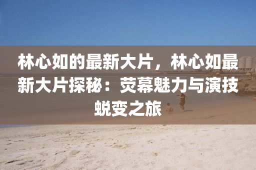 林心如的最新大片，林心如最新大片探秘：熒幕魅力與演技蛻變之旅