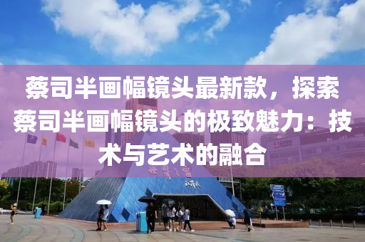 蔡司半畫(huà)幅鏡頭最新款，探索蔡司半畫(huà)幅鏡頭的極致魅力：技術(shù)與藝術(shù)的融合