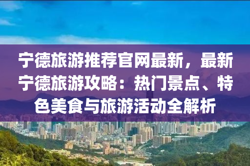 寧德旅游推薦官網(wǎng)最新，最新寧德旅游攻略：熱門(mén)景點(diǎn)、特色美食與旅游活動(dòng)全解析