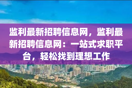 監(jiān)利最新招聘信息網(wǎng)，監(jiān)利最新招聘信息網(wǎng)：一站式求職平臺(tái)，輕松找到理想工作