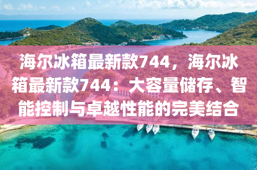 海爾冰箱最新款744，海爾冰箱最新款744：大容量儲存、智能控制與卓越性能的完美結合