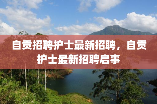 自貢招聘護(hù)士最新招聘，自貢護(hù)士最新招聘啟事