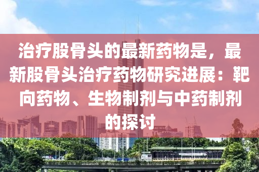 治療股骨頭的最新藥物是，最新股骨頭治療藥物研究進(jìn)展：靶向藥物、生物制劑與中藥制劑的探討