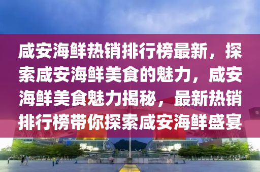 咸安海鮮熱銷排行榜最新，探索咸安海鮮美食的魅力，咸安海鮮美食魅力揭秘，最新熱銷排行榜帶你探索咸安海鮮盛宴
