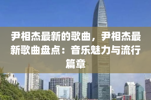 尹相杰最新的歌曲，尹相杰最新歌曲盤點：音樂魅力與流行篇章