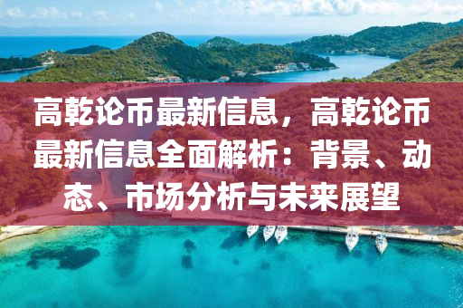 高乾論幣最新信息，高乾論幣最新信息全面解析：背景、動(dòng)態(tài)、市場(chǎng)分析與未來(lái)展望