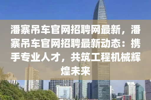 潘寨吊車官網(wǎng)招聘網(wǎng)最新，潘寨吊車官網(wǎng)招聘最新動態(tài)：攜手專業(yè)人才，共筑工程機(jī)械輝煌未來