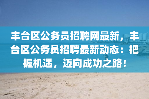 豐臺區(qū)公務(wù)員招聘網(wǎng)最新，豐臺區(qū)公務(wù)員招聘最新動(dòng)態(tài)：把握機(jī)遇，邁向成功之路！