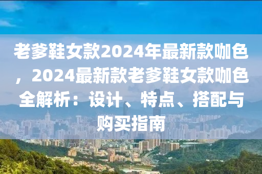 老爹鞋女款2024年最新款咖色，2024最新款老爹鞋女款咖色全解析：設(shè)計、特點、搭配與購買指南