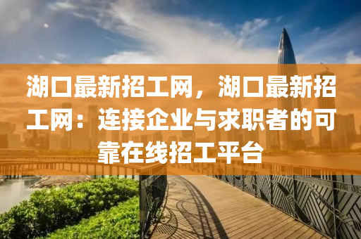 湖口最新招工網(wǎng)，湖口最新招工網(wǎng)：連接企業(yè)與求職者的可靠在線招工平臺(tái)
