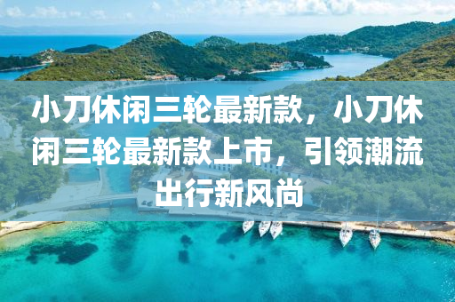 小刀休閑三輪最新款，小刀休閑三輪最新款上市，引領(lǐng)潮流出行新風(fēng)尚