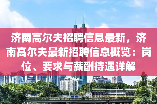 濟南高爾夫招聘信息最新，濟南高爾夫最新招聘信息概覽：崗位、要求與薪酬待遇詳解