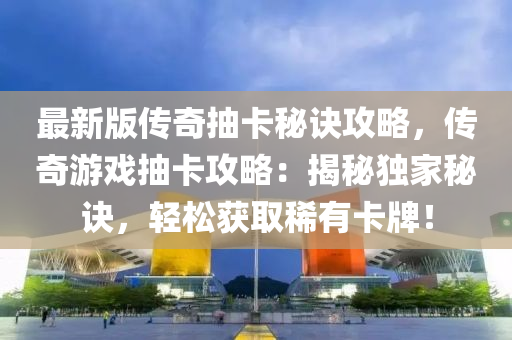 最新版?zhèn)髌娉榭卦E攻略，傳奇游戲抽卡攻略：揭秘獨家秘訣，輕松獲取稀有卡牌！