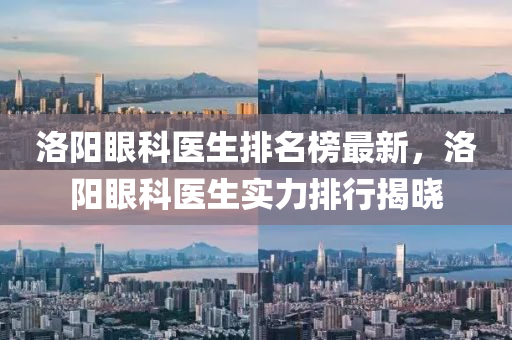洛陽眼科醫(yī)生排名榜最新，洛陽眼科醫(yī)生實(shí)力排行揭曉