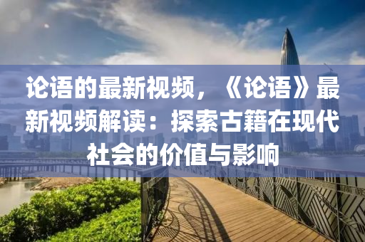 論語(yǔ)的最新視頻，《論語(yǔ)》最新視頻解讀：探索古籍在現(xiàn)代社會(huì)的價(jià)值與影響