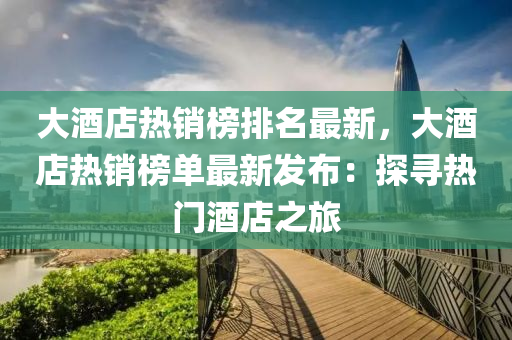 大酒店熱銷榜排名最新，大酒店熱銷榜單最新發(fā)布：探尋熱門酒店之旅