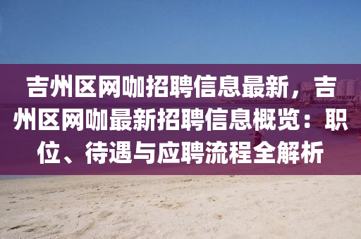 吉州區(qū)網(wǎng)咖招聘信息最新，吉州區(qū)網(wǎng)咖最新招聘信息概覽：職位、待遇與應聘流程全解析