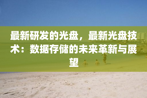 最新研發(fā)的光盤，最新光盤技術：數(shù)據(jù)存儲的未來革新與展望