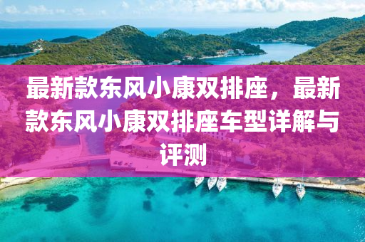 最新款東風(fēng)小康雙排座，最新款東風(fēng)小康雙排座車型詳解與評(píng)測(cè)