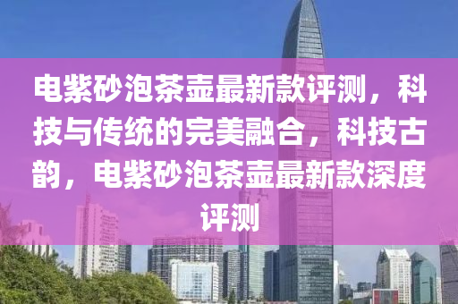 電紫砂泡茶壺最新款評測，科技與傳統(tǒng)的完美融合，科技古韻，電紫砂泡茶壺最新款深度評測
