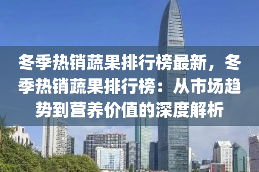 冬季熱銷蔬果排行榜最新，冬季熱銷蔬果排行榜：從市場趨勢到營養(yǎng)價值的深度解析