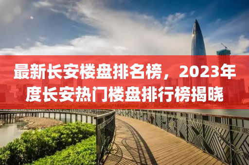 最新長(zhǎng)安樓盤(pán)排名榜，2023年度長(zhǎng)安熱門樓盤(pán)排行榜揭曉