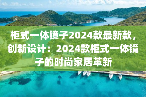 柜式一體鏡子2024款最新款，創(chuàng)新設(shè)計：2024款柜式一體鏡子的時尚家居革新