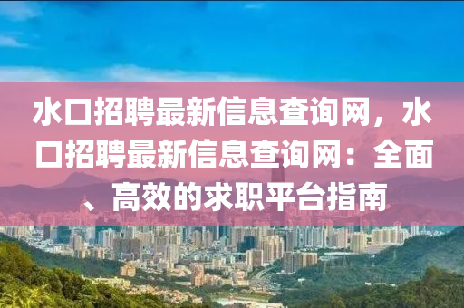 水口招聘最新信息查詢網(wǎng)，水口招聘最新信息查詢網(wǎng)：全面、高效的求職平臺指南