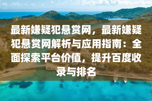 最新嫌疑犯懸賞網(wǎng)，最新嫌疑犯懸賞網(wǎng)解析與應(yīng)用指南：全面探索平臺(tái)價(jià)值，提升百度收錄與排名