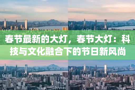 春節(jié)最新的大燈，春節(jié)大燈：科技與文化融合下的節(jié)日新風(fēng)尚