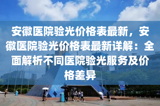 安徽醫(yī)院驗光價格表最新，安徽醫(yī)院驗光價格表最新詳解：全面解析不同醫(yī)院驗光服務及價格差異