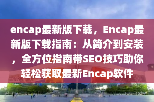 encap最新版下載，Encap最新版下載指南：從簡介到安裝，全方位指南帶SEO技巧助你輕松獲取最新Encap軟件