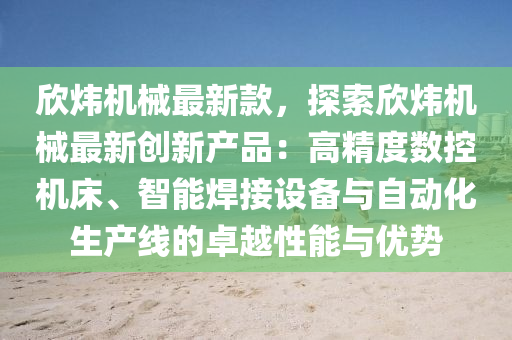 欣煒機械最新款，探索欣煒機械最新創(chuàng)新產(chǎn)品：高精度數(shù)控機床、智能焊接設備與自動化生產(chǎn)線的卓越性能與優(yōu)勢